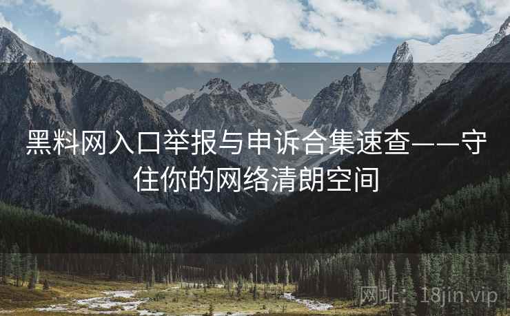 黑料网入口举报与申诉合集速查——守住你的网络清朗空间