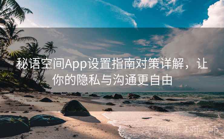 秘语空间App设置指南对策详解，让你的隐私与沟通更自由