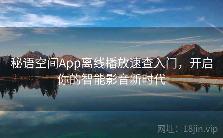 秘语空间App离线播放速查入门，开启你的智能影音新时代