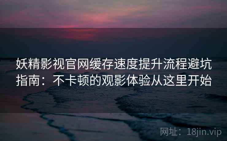 妖精影视官网缓存速度提升流程避坑指南：不卡顿的观影体验从这里开始