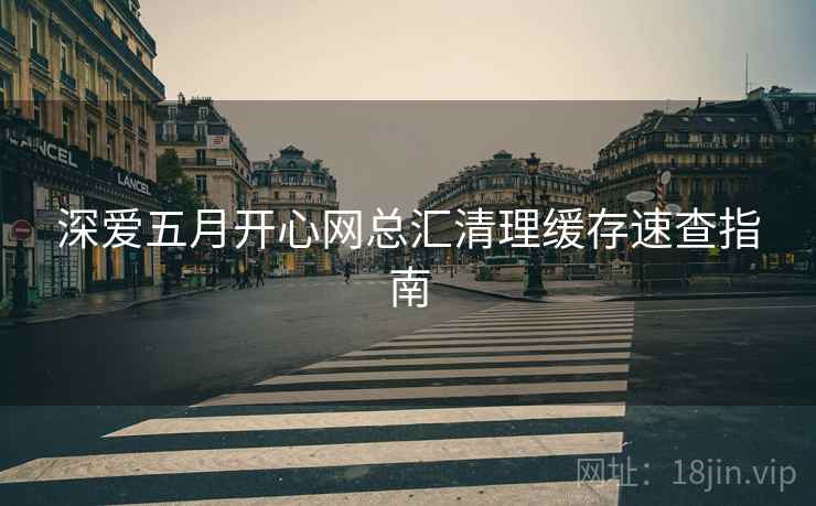 深爱五月开心网总汇清理缓存速查指南