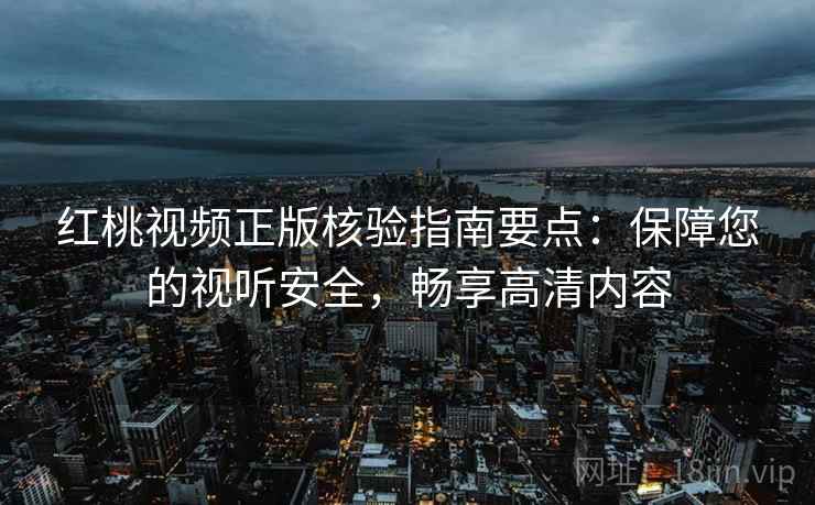 红桃视频正版核验指南要点：保障您的视听安全，畅享高清内容