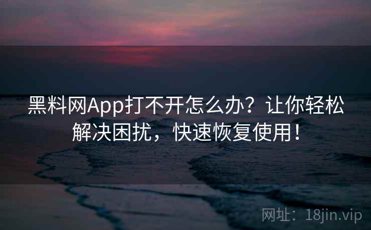 黑料网App打不开怎么办？让你轻松解决困扰，快速恢复使用！