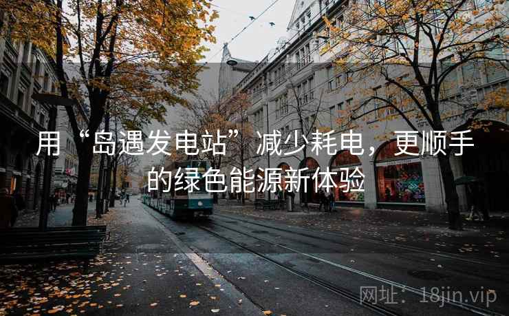 用“岛遇发电站”减少耗电，更顺手的绿色能源新体验