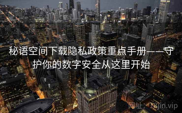 秘语空间下载隐私政策重点手册——守护你的数字安全从这里开始