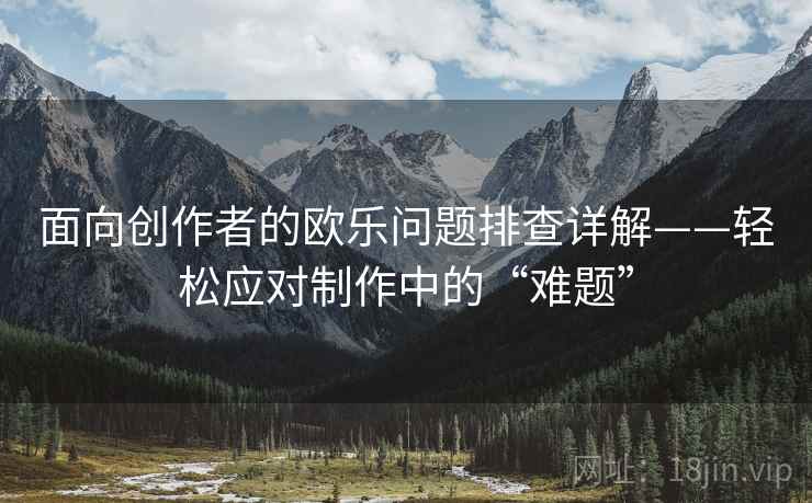 面向创作者的欧乐问题排查详解——轻松应对制作中的“难题”