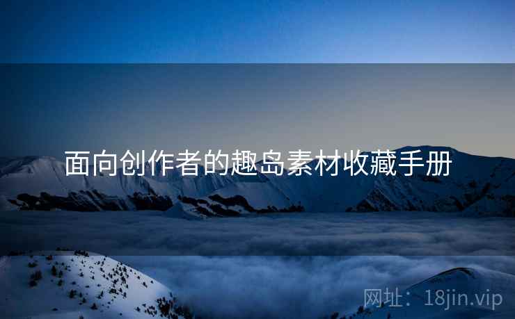 面向创作者的趣岛素材收藏手册