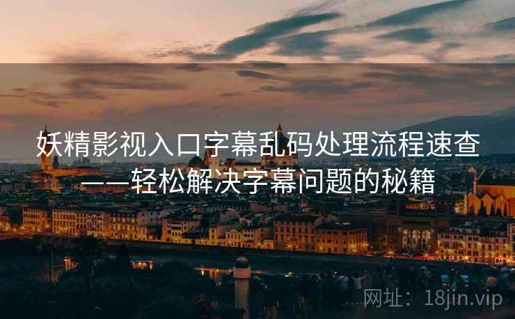 妖精影视入口字幕乱码处理流程速查——轻松解决字幕问题的秘籍