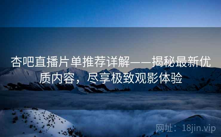 杏吧直播片单推荐详解——揭秘最新优质内容，尽享极致观影体验