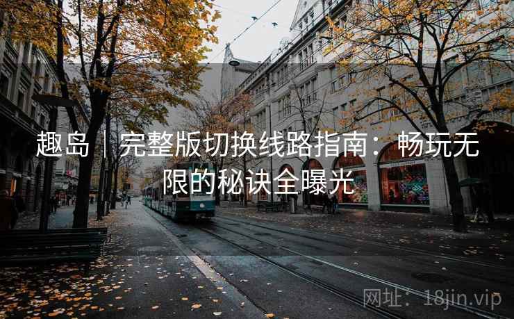 趣岛｜完整版切换线路指南：畅玩无限的秘诀全曝光