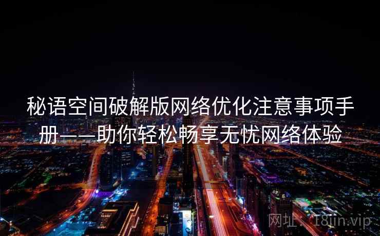 秘语空间破解版网络优化注意事项手册——助你轻松畅享无忧网络体验