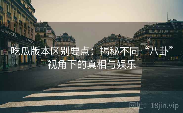 吃瓜版本区别要点：揭秘不同“八卦”视角下的真相与娱乐