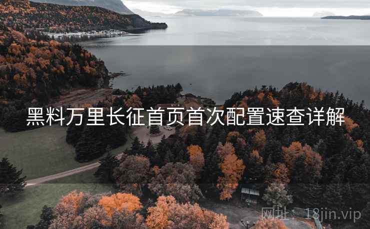 黑料万里长征首页首次配置速查详解