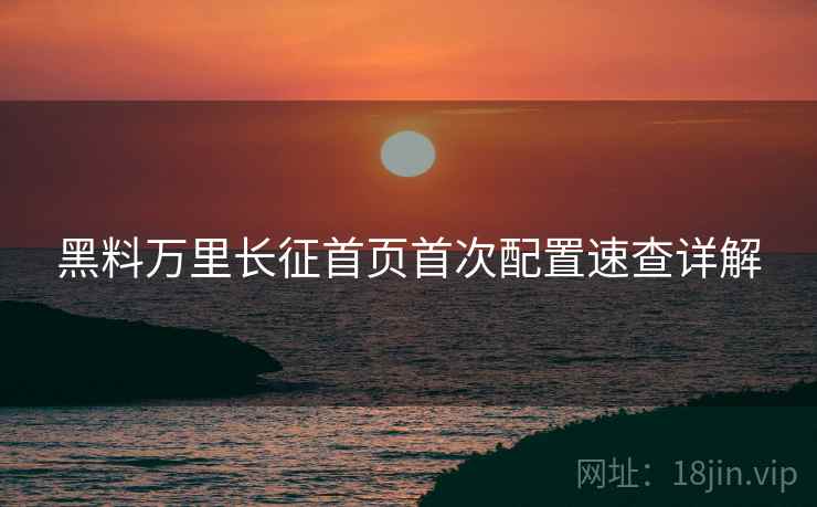 黑料万里长征首页首次配置速查详解