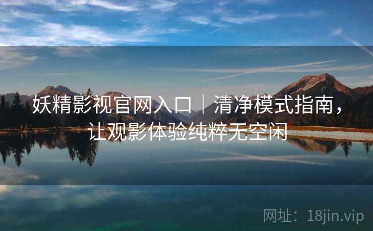 妖精影视官网入口｜清净模式指南，让观影体验纯粹无空闲