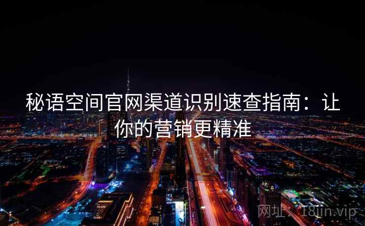 秘语空间官网渠道识别速查指南：让你的营销更精准