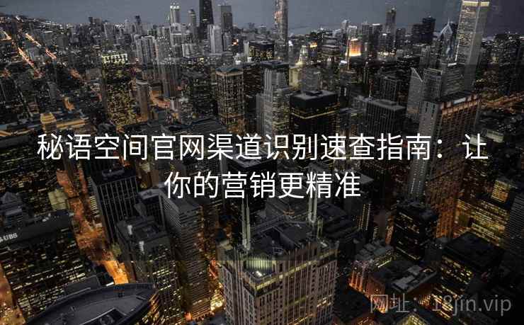 秘语空间官网渠道识别速查指南：让你的营销更精准