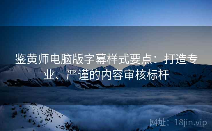 鉴黄师电脑版字幕样式要点：打造专业、严谨的内容审核标杆