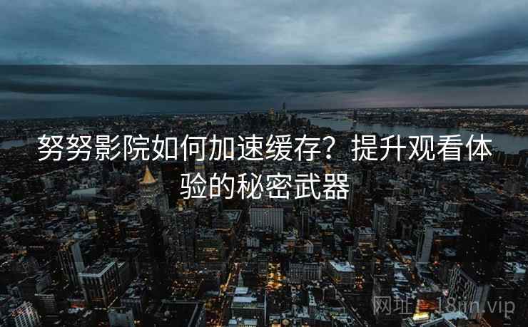 努努影院如何加速缓存？提升观看体验的秘密武器