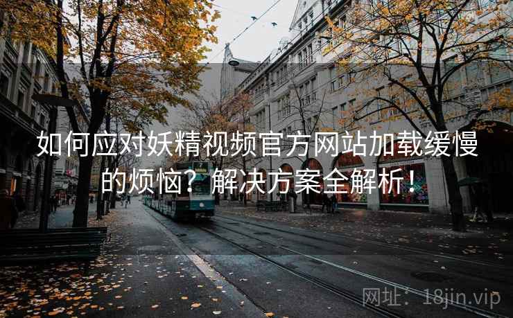 如何应对妖精视频官方网站加载缓慢的烦恼？解决方案全解析！