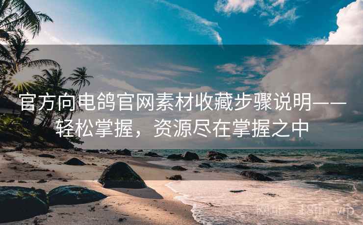 官方向电鸽官网素材收藏步骤说明——轻松掌握，资源尽在掌握之中