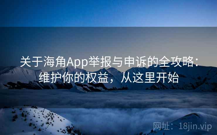关于海角App举报与申诉的全攻略：维护你的权益，从这里开始
