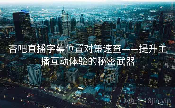 杏吧直播字幕位置对策速查——提升主播互动体验的秘密武器