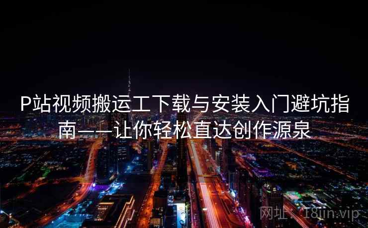 P站视频搬运工下载与安装入门避坑指南——让你轻松直达创作源泉
