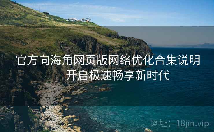 官方向海角网页版网络优化合集说明——开启极速畅享新时代