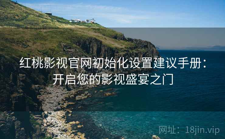 红桃影视官网初始化设置建议手册：开启您的影视盛宴之门