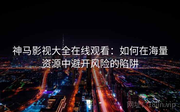 神马影视大全在线观看：如何在海量资源中避开风险的陷阱