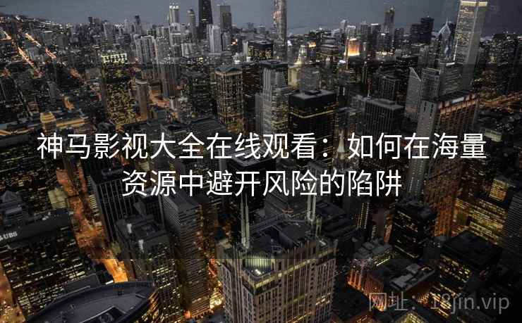 神马影视大全在线观看：如何在海量资源中避开风险的陷阱