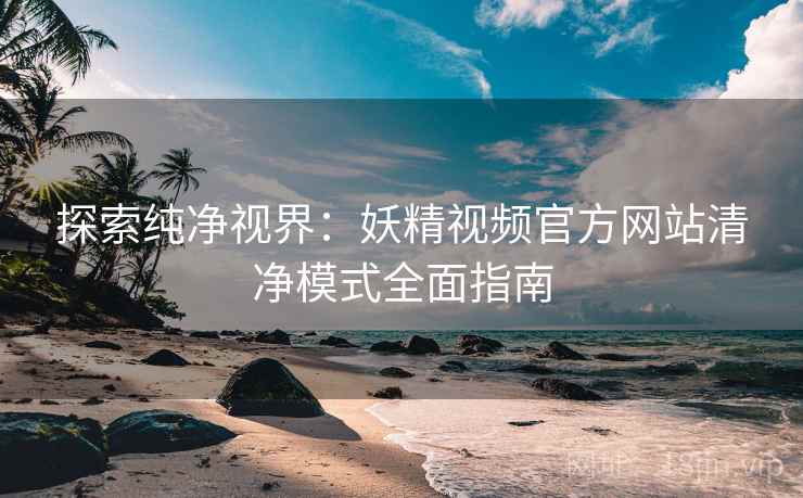 探索纯净视界：妖精视频官方网站清净模式全面指南