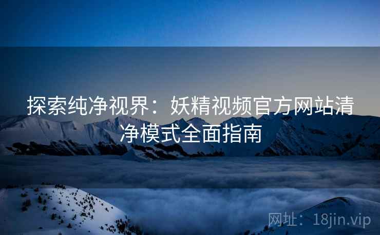 探索纯净视界：妖精视频官方网站清净模式全面指南