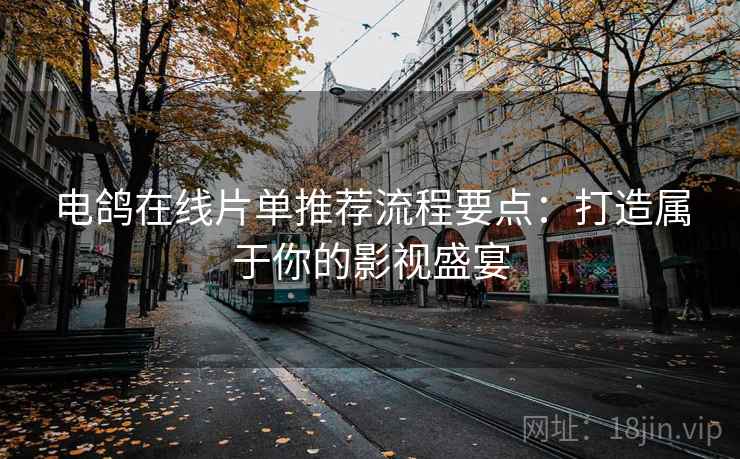 电鸽在线片单推荐流程要点：打造属于你的影视盛宴