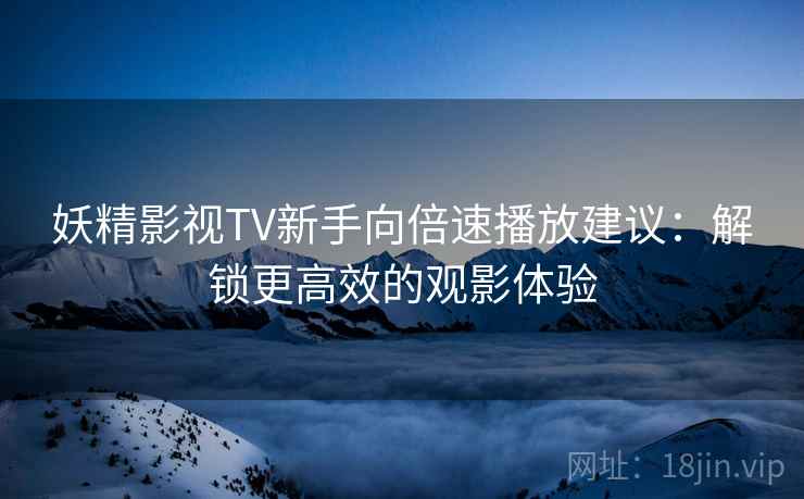 妖精影视TV新手向倍速播放建议：解锁更高效的观影体验