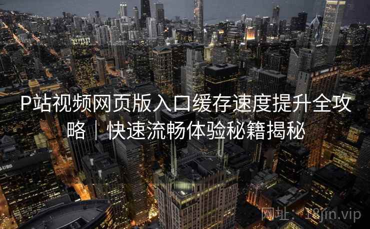 P站视频网页版入口缓存速度提升全攻略｜快速流畅体验秘籍揭秘