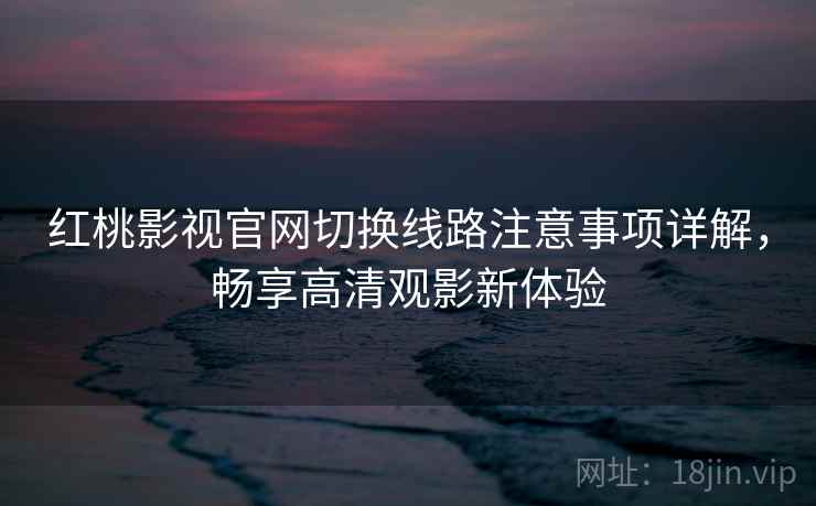 红桃影视官网切换线路注意事项详解，畅享高清观影新体验