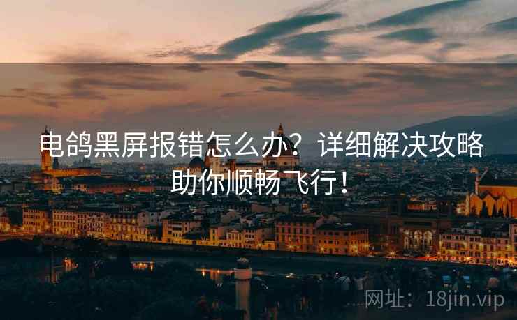 电鸽黑屏报错怎么办？详细解决攻略助你顺畅飞行！