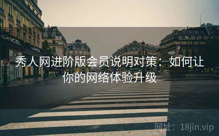 秀人网进阶版会员说明对策：如何让你的网络体验升级