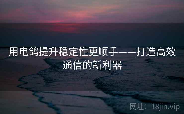 用电鸽提升稳定性更顺手——打造高效通信的新利器