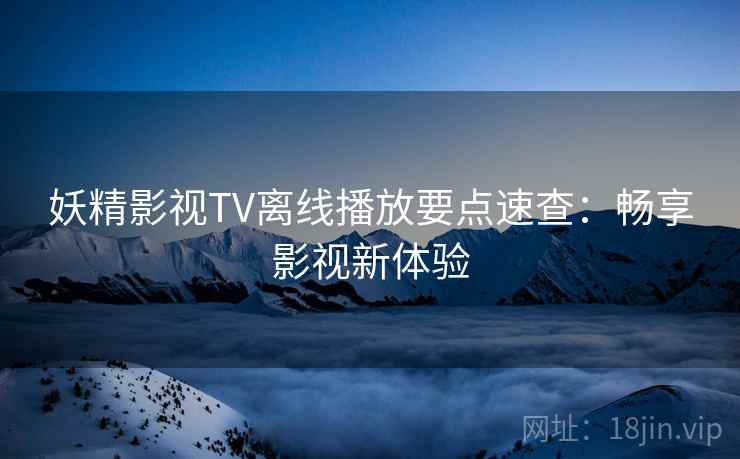 妖精影视TV离线播放要点速查：畅享影视新体验
