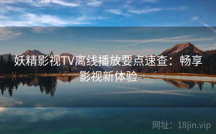妖精影视TV离线播放要点速查：畅享影视新体验