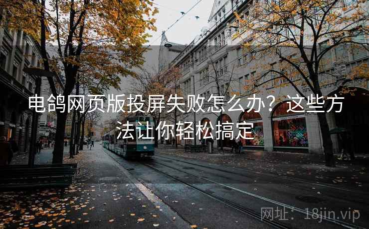 电鸽网页版投屏失败怎么办？这些方法让你轻松搞定