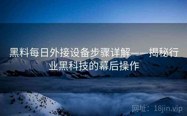 黑料每日外接设备步骤详解——揭秘行业黑科技的幕后操作