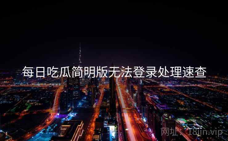 每日吃瓜简明版无法登录处理速查