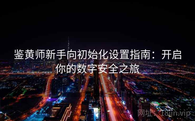 鉴黄师新手向初始化设置指南：开启你的数字安全之旅