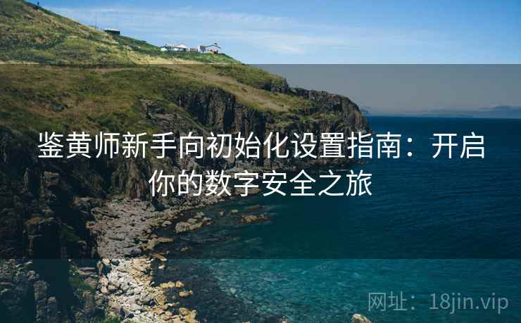 鉴黄师新手向初始化设置指南：开启你的数字安全之旅