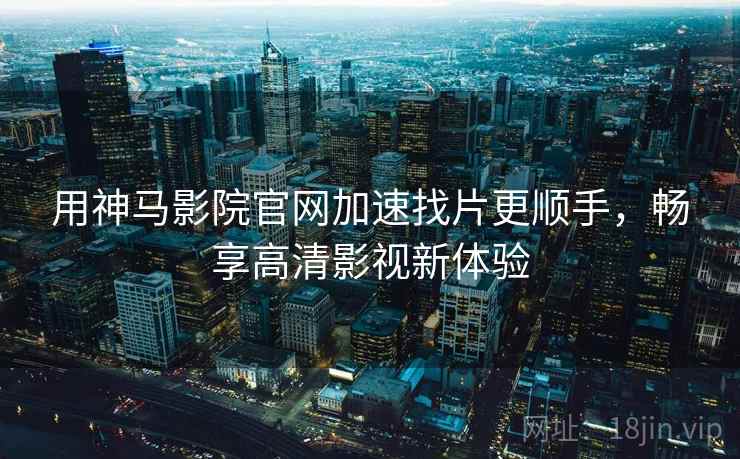 用神马影院官网加速找片更顺手，畅享高清影视新体验