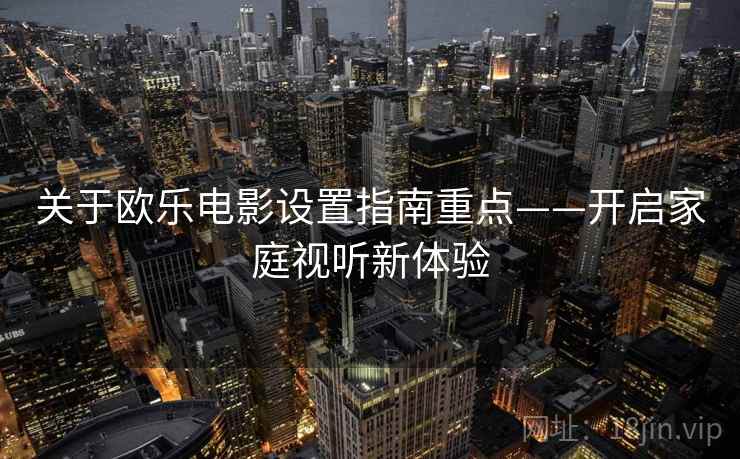 关于欧乐电影设置指南重点——开启家庭视听新体验